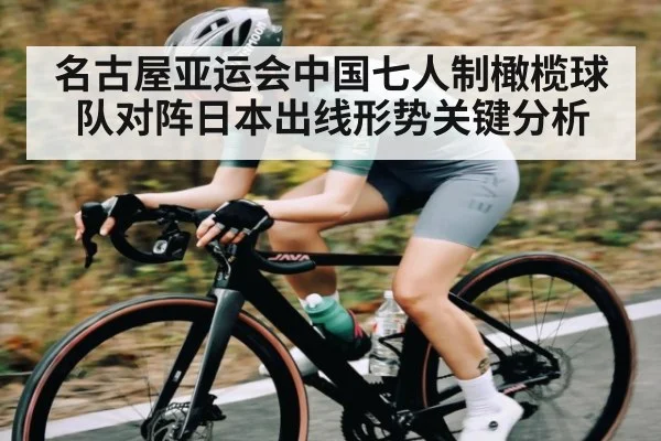 名古屋亚运会中国七人制橄榄球队对阵日本出线形势关键分析